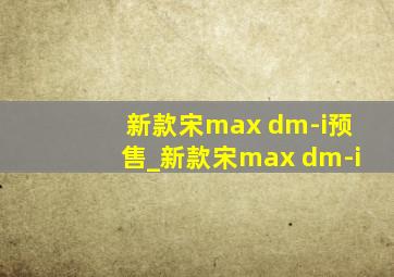 新款宋max dm-i预售_新款宋max dm-i